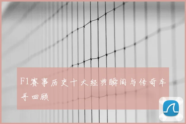 F1赛事历史十大经典瞬间与传奇车手回顾