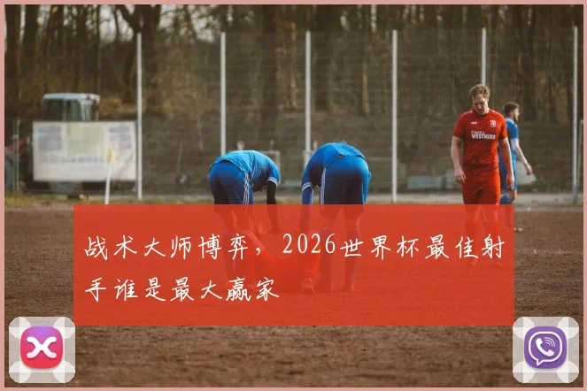 战术大师博弈,2026世界杯最佳射手谁是最大赢家