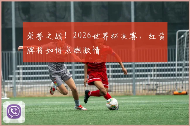 荣誉之战!2026世界杯决赛,红黄牌将如何点燃激情