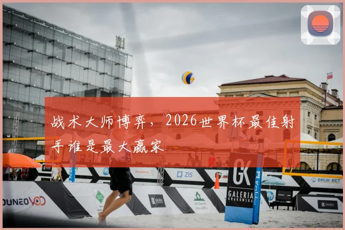 战术大师博弈,2026世界杯最佳射手谁是最大赢家