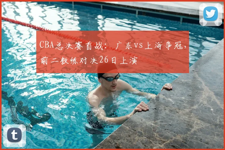 CBA总决赛首战:广东vs上海争冠,前二教练对决26日上演