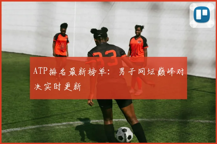ATP排名最新榜单:男子网坛巅峰对决实时更新