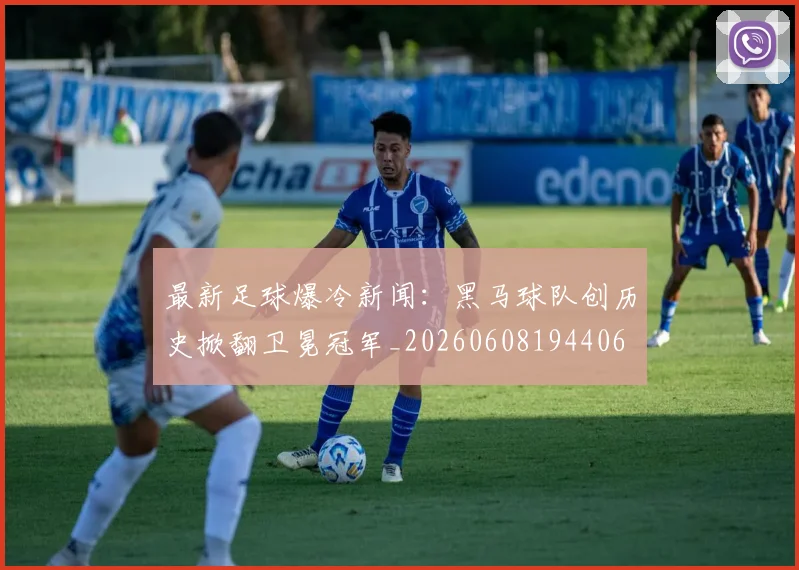 最新足球爆冷新闻:黑马球队创历史掀翻卫冕冠军_20260608194406