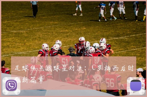 足球焦点战球星对决：C罗梅西后时代新篇章