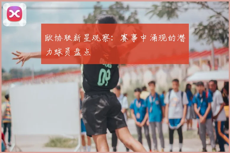 欧协联新星观察：赛事中涌现的潜力球员盘点