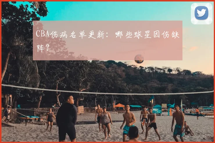 CBA伤病名单更新：哪些球星因伤缺阵？