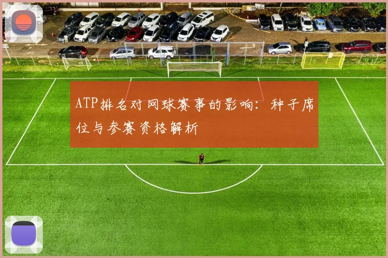 ATP排名对网球赛事的影响：种子席位与参赛资格解析