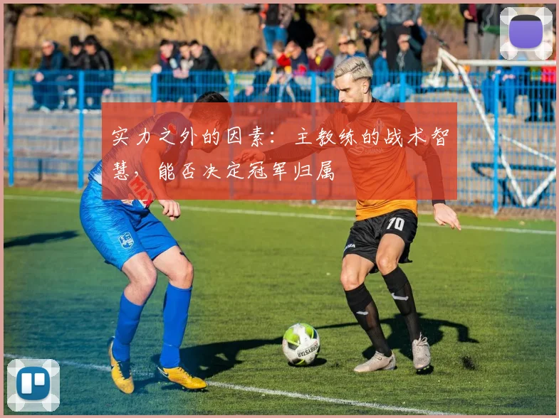 实力之外的因素：主教练的战术智慧，能否决定冠军归属