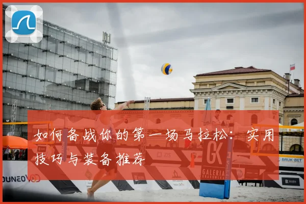 如何备战你的第一场马拉松:实用技巧与装备推荐