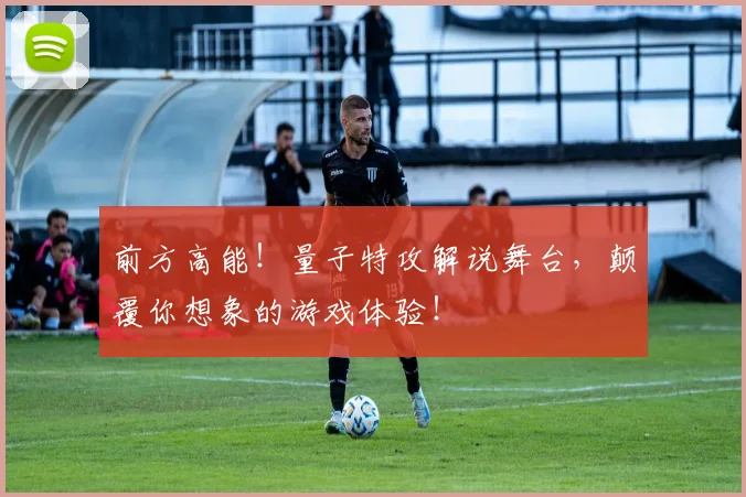 前方高能!量子特攻解说舞台,颠覆你想象的游戏体验!