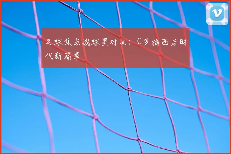 足球焦点战球星对决：C罗梅西后时代新篇章
